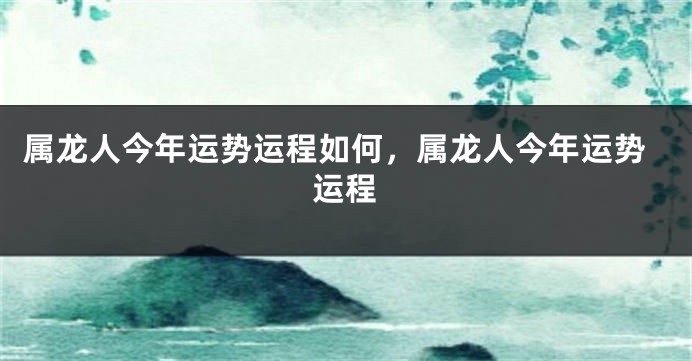 属龙人今年运势运程如何，属龙人今年运势运程