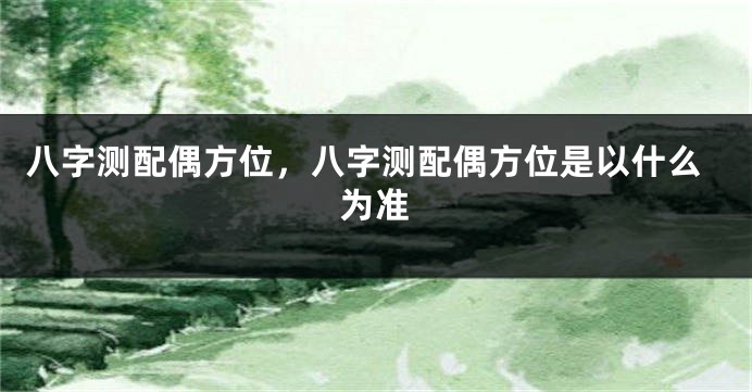 八字测配偶方位，八字测配偶方位是以什么为准