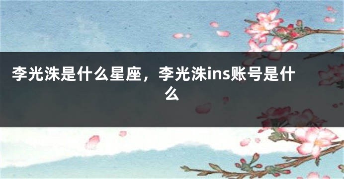 李光洙是什么星座，李光洙ins账号是什么