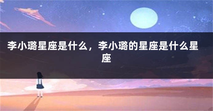 李小璐星座是什么，李小璐的星座是什么星座