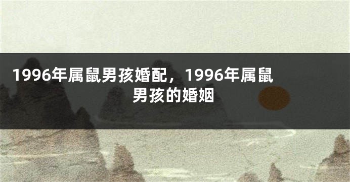 1996年属鼠男孩婚配，1996年属鼠男孩的婚姻