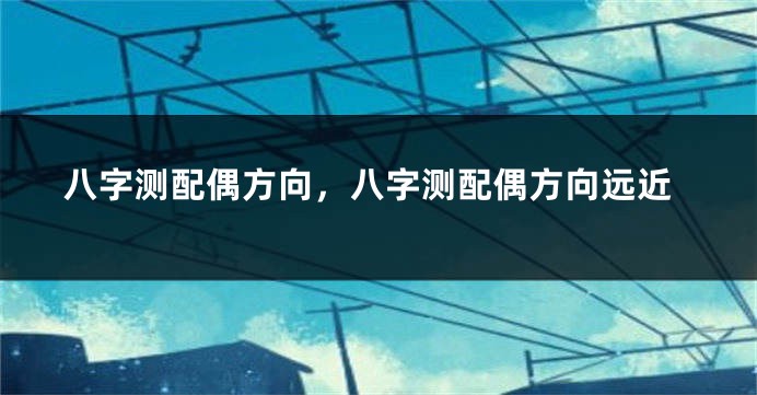 八字测配偶方向，八字测配偶方向远近