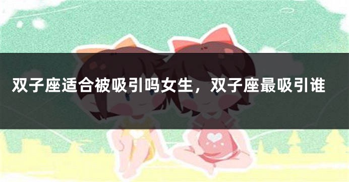 双子座适合被吸引吗女生，双子座最吸引谁