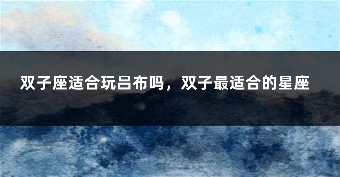 双子座适合玩吕布吗，双子最适合的星座