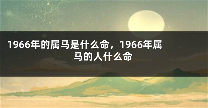 1966年的属马是什么命,1966年属马的人什么命