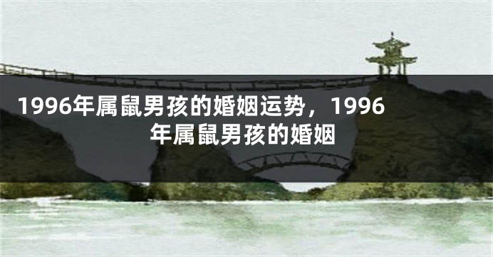 1996年属鼠男孩的婚姻运势,1996年属鼠男孩的婚姻