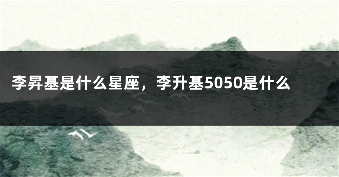 李昇基是什么星座，李升基5050是什么