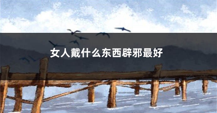 女人戴什么东西辟邪最好