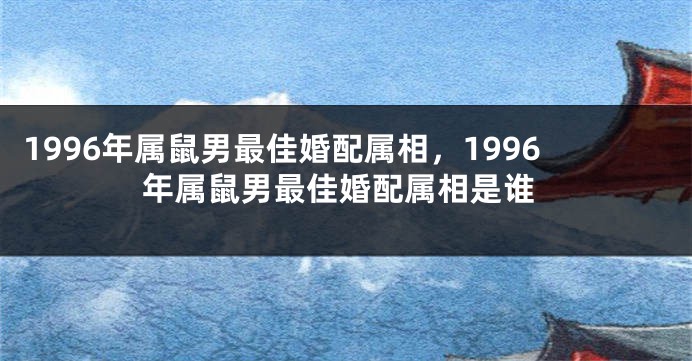 1996年属鼠男最佳婚配属相,1996年属鼠男最佳婚配属相是谁
