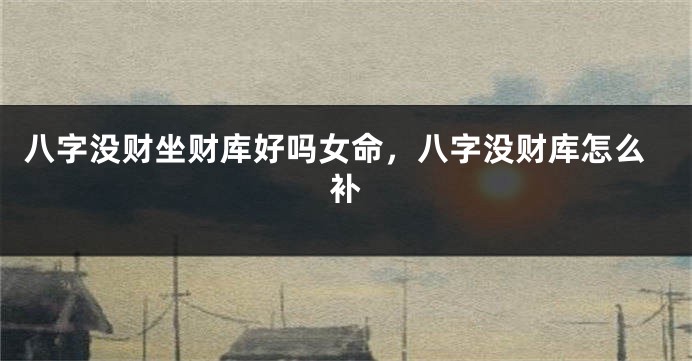 八字没财坐财库好吗女命，八字没财库怎么补