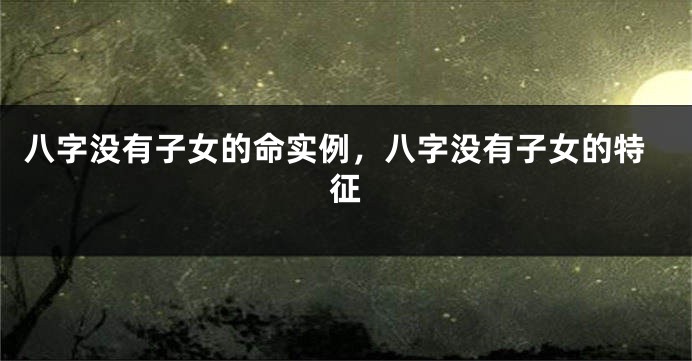八字没有子女的命实例，八字没有子女的特征