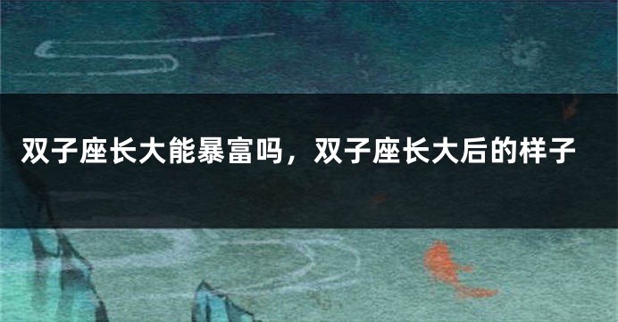 双子座长大能暴富吗，双子座长大后的样子