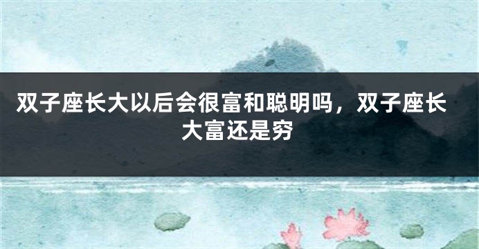 双子座长大以后会很富和聪明吗，双子座长大富还是穷