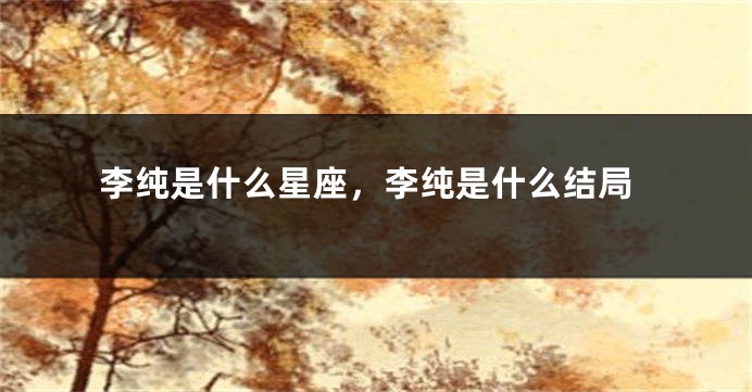 李纯是什么星座，李纯是什么结局