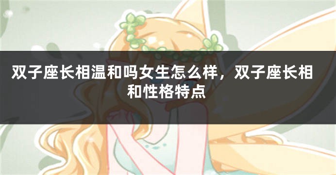 双子座长相温和吗女生怎么样，双子座长相和性格特点