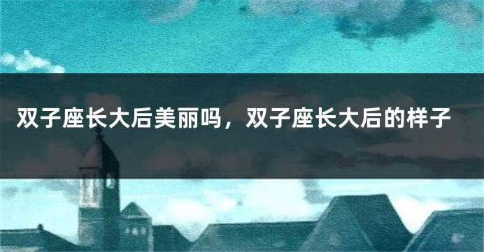 双子座长大后美丽吗，双子座长大后的样子
