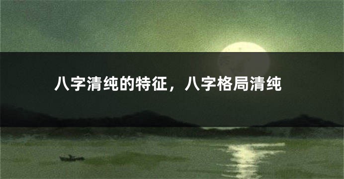 八字清纯的特征，八字格局清纯