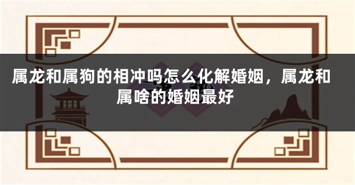 属龙和属狗的相冲吗怎么化解婚姻,属龙和属啥的婚姻最好