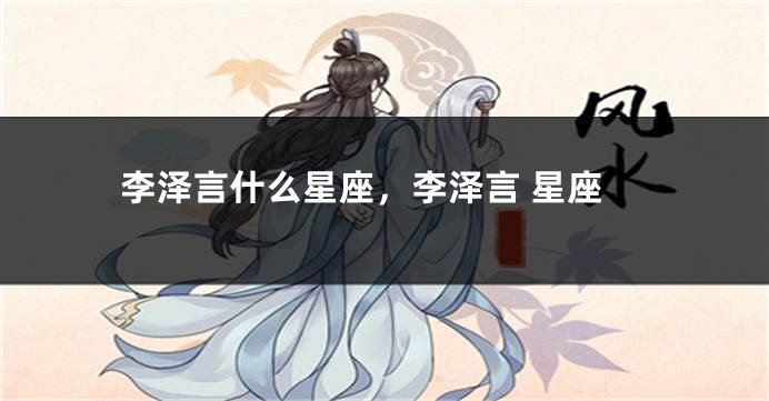 李泽言什么星座，李泽言 星座