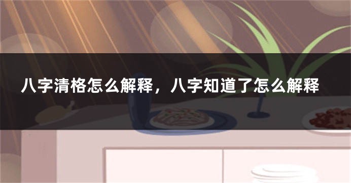 八字清格怎么解释，八字知道了怎么解释