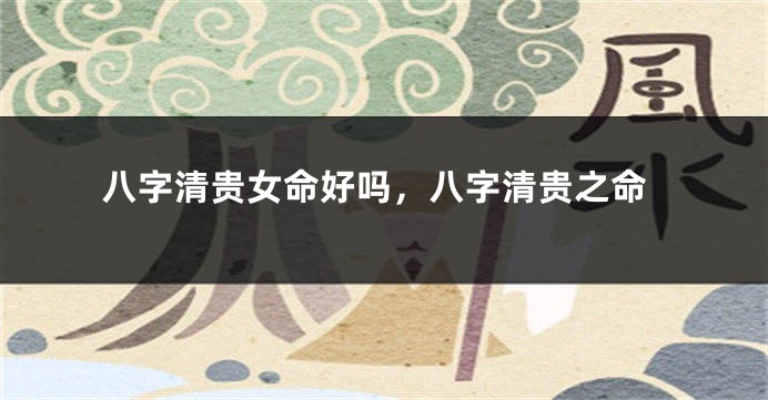 八字清贵女命好吗，八字清贵之命