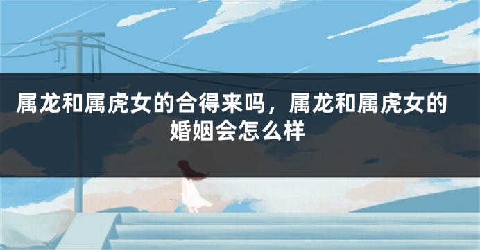 属龙和属虎女的合得来吗,属龙和属虎女的婚姻会怎么样