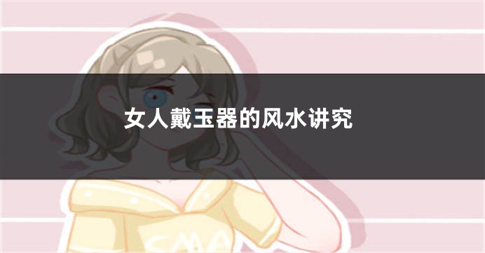 女人戴玉器的风水讲究