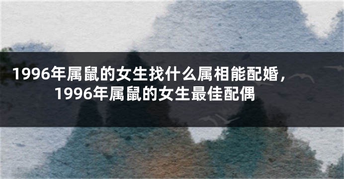 1996年属鼠的女生找什么属相能配婚，1996年属鼠的女生最佳配偶