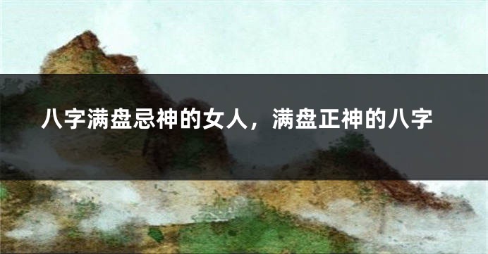 八字满盘忌神的女人，满盘正神的八字