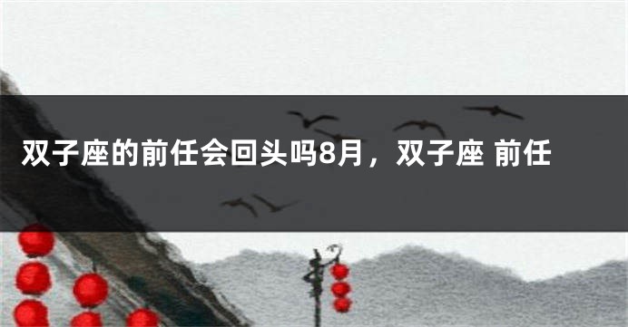 双子座的前任会回头吗8月，双子座 前任