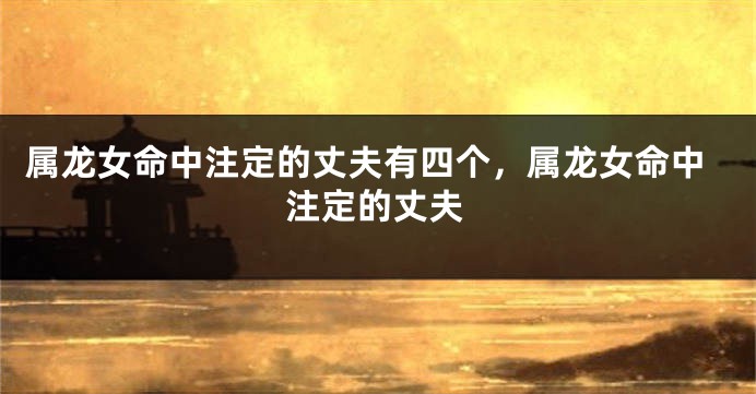 属龙女命中注定的丈夫有四个，属龙女命中注定的丈夫