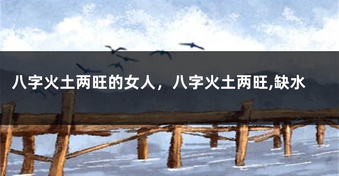 八字火土两旺的女人，八字火土两旺,缺水