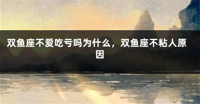 双鱼座不爱吃亏吗为什么，双鱼座不粘人原因