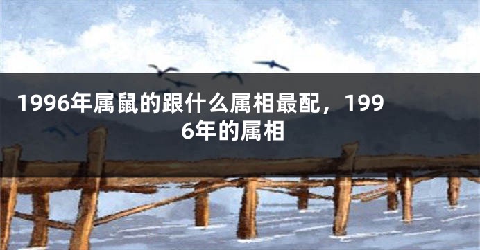 1996年属鼠的跟什么属相最配，1996年的属相