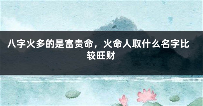 八字火多的是富贵命，火命人取什么名字比较旺财