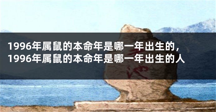 1996年属鼠的本命年是哪一年出生的，1996年属鼠的本命年是哪一年出生的人