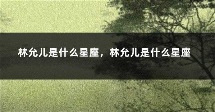 林允儿是什么星座，林允儿是什么星座