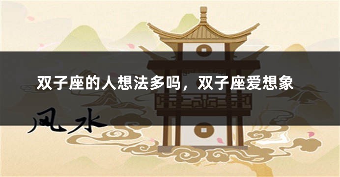 双子座的人想法多吗，双子座爱想象