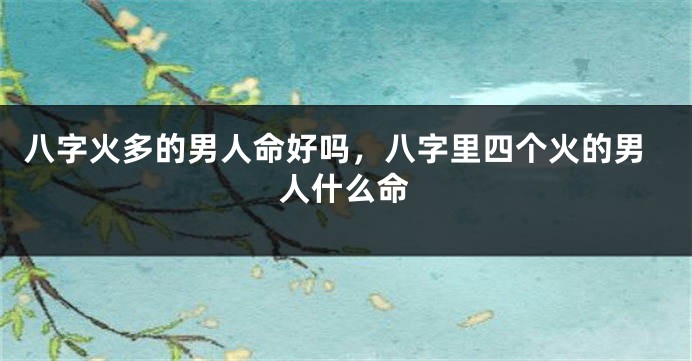 八字火多的男人命好吗，八字里四个火的男人什么命