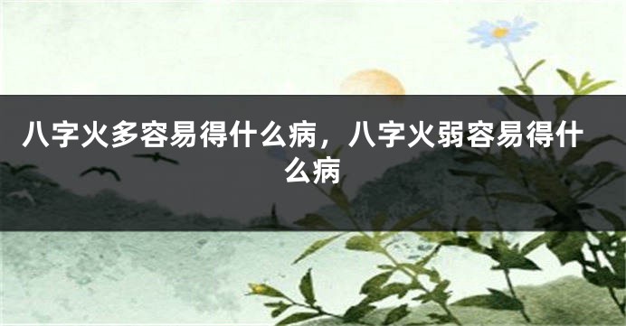 八字火多容易得什么病，八字火弱容易得什么病