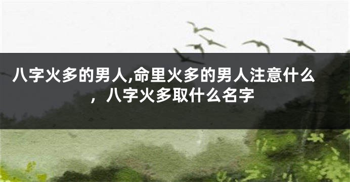 八字火多的男人,命里火多的男人注意什么，八字火多取什么名字