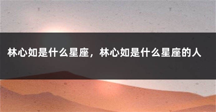 林心如是什么星座，林心如是什么星座的人