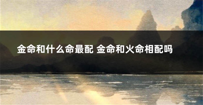 金命和什么命最配 金命和火命相配吗