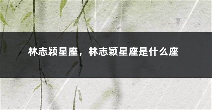 林志颖星座，林志颖星座是什么座