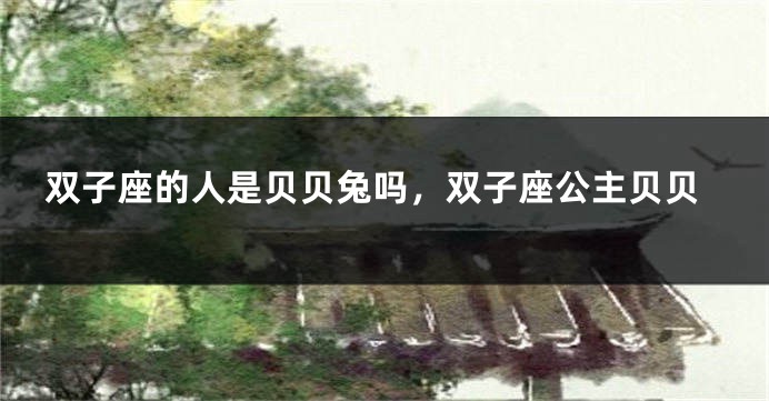 双子座的人是贝贝兔吗，双子座公主贝贝