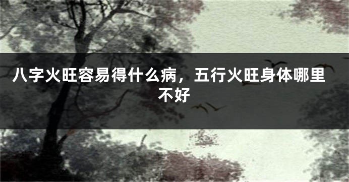 八字火旺容易得什么病，五行火旺身体哪里不好