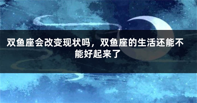 双鱼座会改变现状吗，双鱼座的生活还能不能好起来了