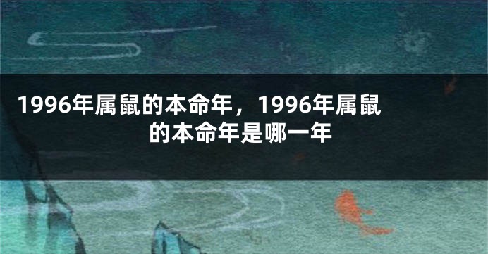 1996年属鼠的本命年，1996年属鼠的本命年是哪一年