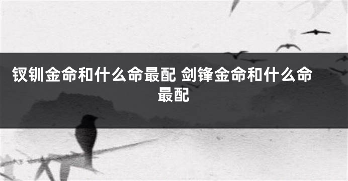 钗钏金命和什么命最配 剑锋金命和什么命最配