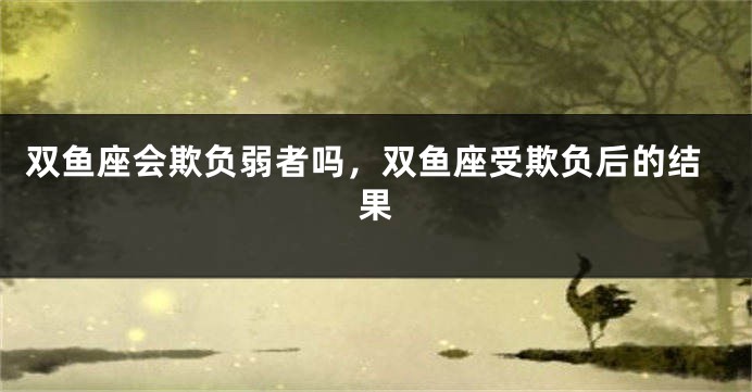 双鱼座会欺负弱者吗，双鱼座受欺负后的结果